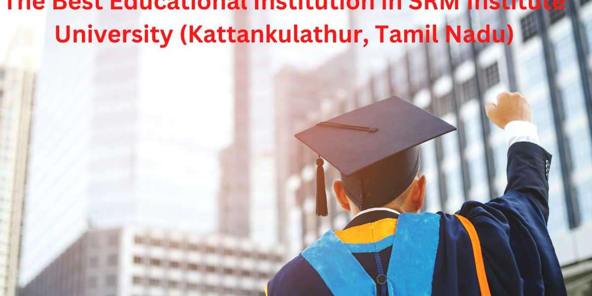 The Best Educational Institution in SRM Institute University (Kattankulathur, Tamil Nadu).
