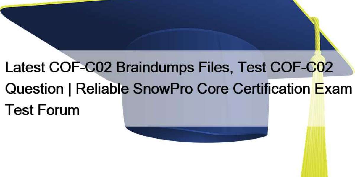 Latest COF-C02 Braindumps Files, Test COF-C02 Question | Reliable SnowPro Core Certification Exam Test Forum