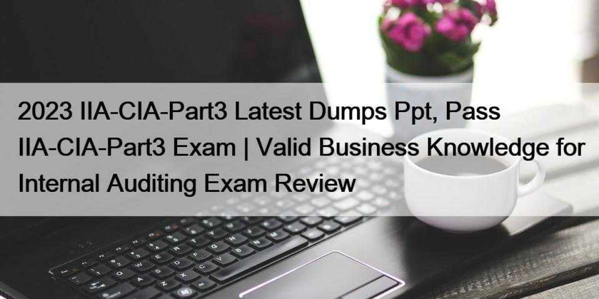 2023 IIA-CIA-Part3 Latest Dumps Ppt, Pass IIA-CIA-Part3 Exam | Valid Business Knowledge for Internal Auditing Exam Revie