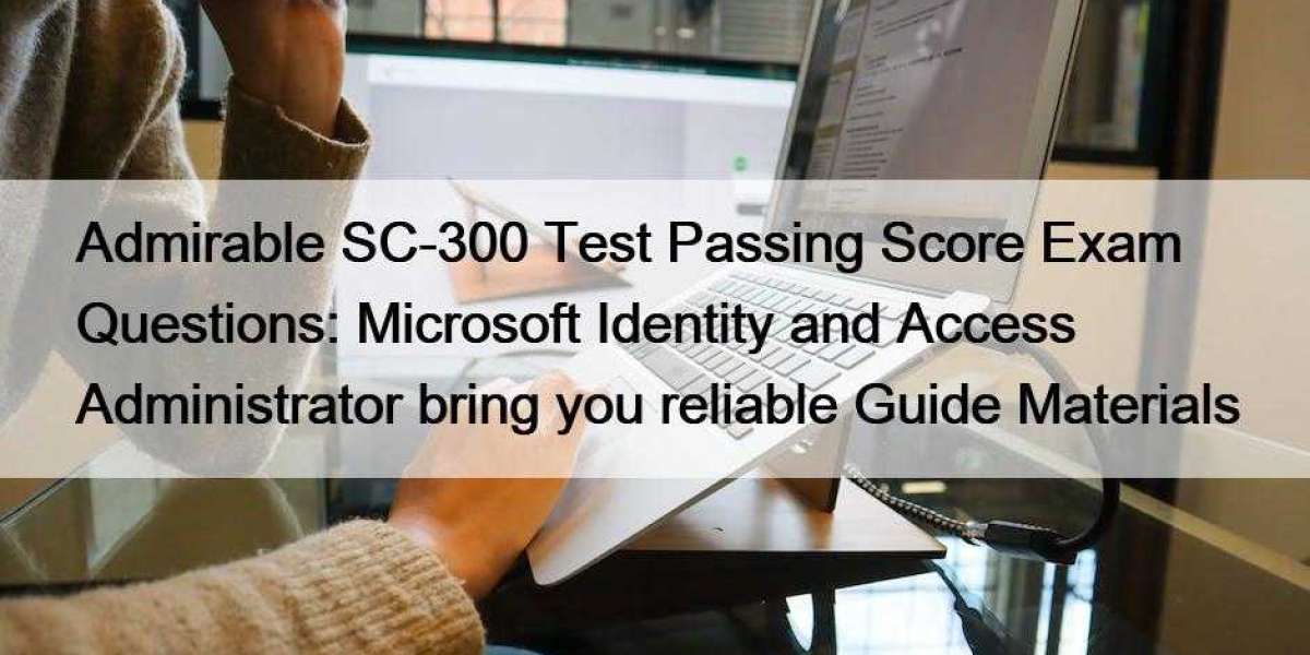 Admirable SC-300 Test Passing Score Exam Questions: Microsoft Identity and Access Administrator bring you reliable Guide