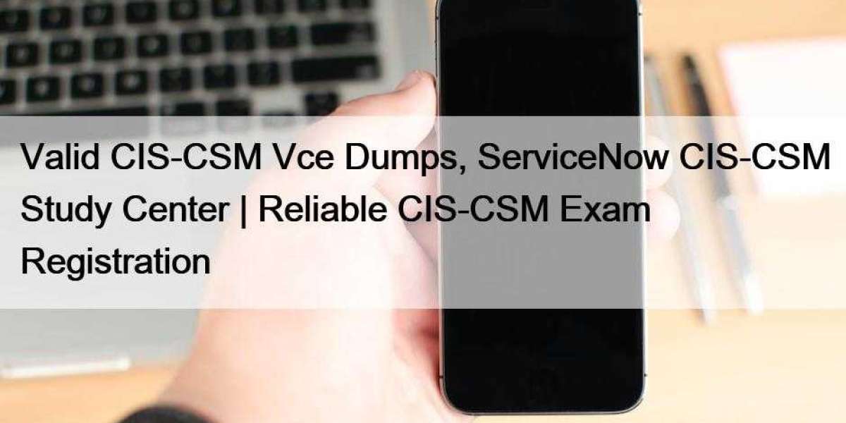 Valid CIS-CSM Vce Dumps, ServiceNow CIS-CSM Study Center | Reliable CIS-CSM Exam Registration