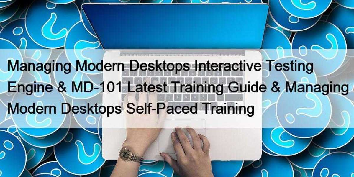 Managing Modern Desktops Interactive Testing Engine & MD-101 Latest Training Guide & Managing Modern Desktops Se