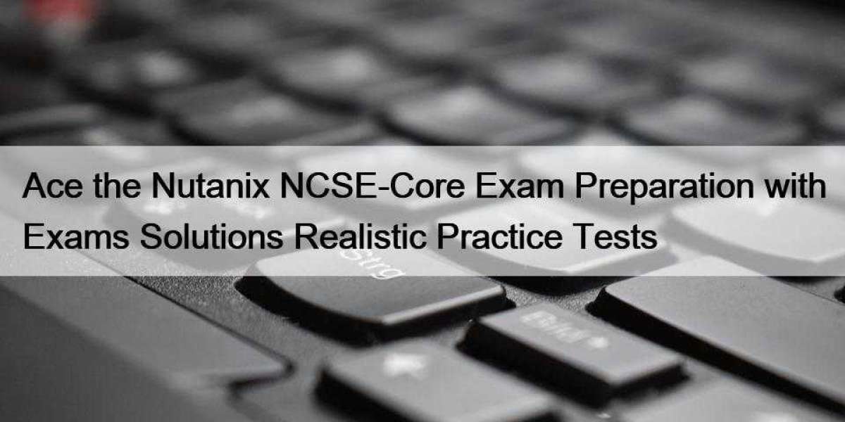 Ace the Nutanix NCSE-Core Exam Preparation with Exams Solutions Realistic Practice Tests
