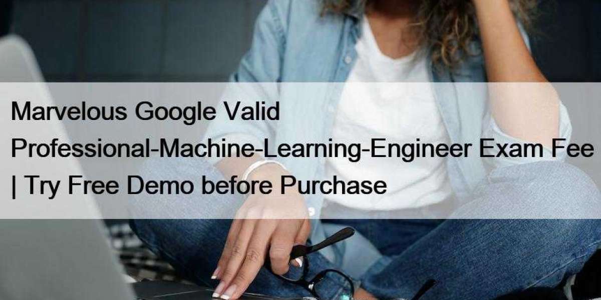 Marvelous Google Valid Professional-Machine-Learning-Engineer Exam Fee | Try Free Demo before Purchase