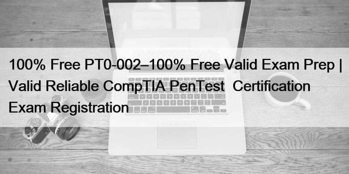100% Free PT0-002–100% Free Valid Exam Prep | Valid Reliable CompTIA PenTest+ Certification Exam Registration
