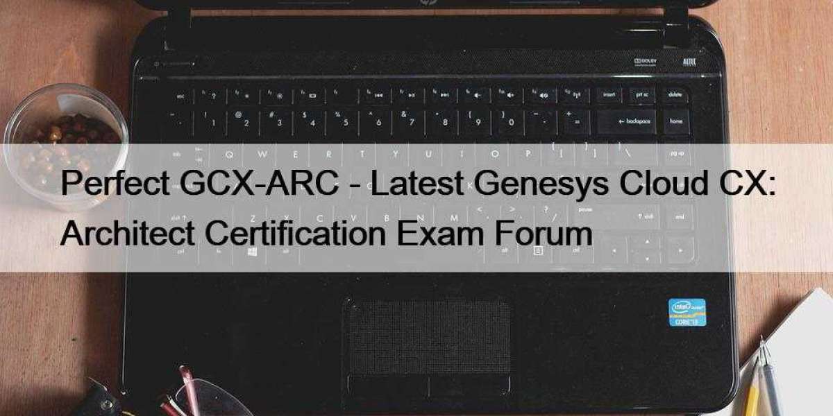 Perfect GCX-ARC - Latest Genesys Cloud CX: Architect Certification Exam Forum