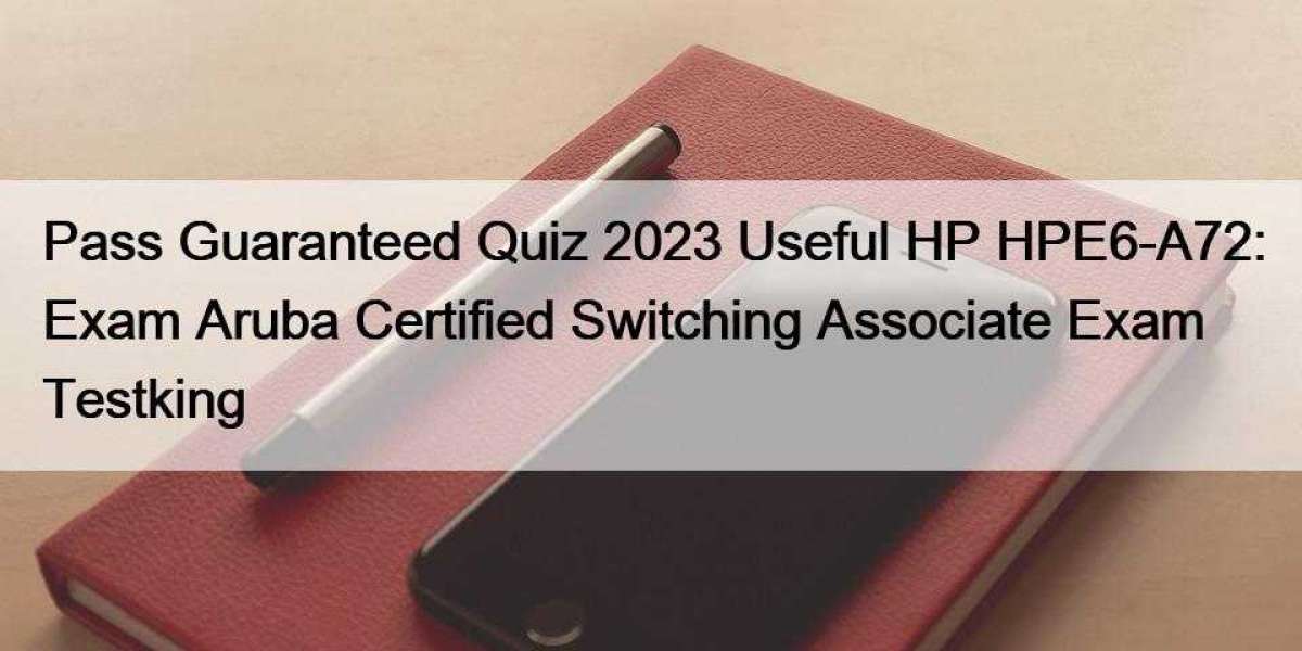 Pass Guaranteed Quiz 2023 Useful HP HPE6-A72: Exam Aruba Certified Switching Associate Exam Testking