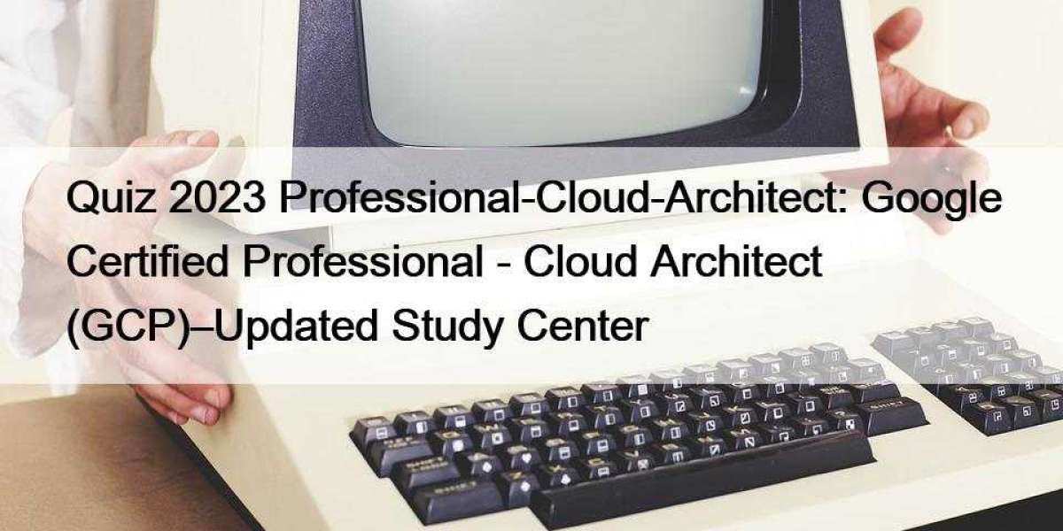 Quiz 2023 Professional-Cloud-Architect: Google Certified Professional - Cloud Architect (GCP)–Updated Study Center
