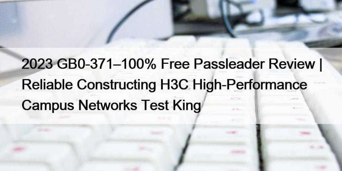 2023 GB0-371–100% Free Passleader Review | Reliable Constructing H3C High-Performance Campus Networks Test King