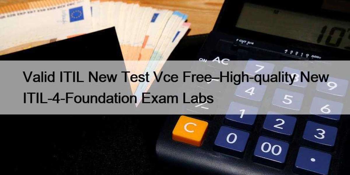 Valid ITIL New Test Vce Free–High-quality New ITIL-4-Foundation Exam Labs