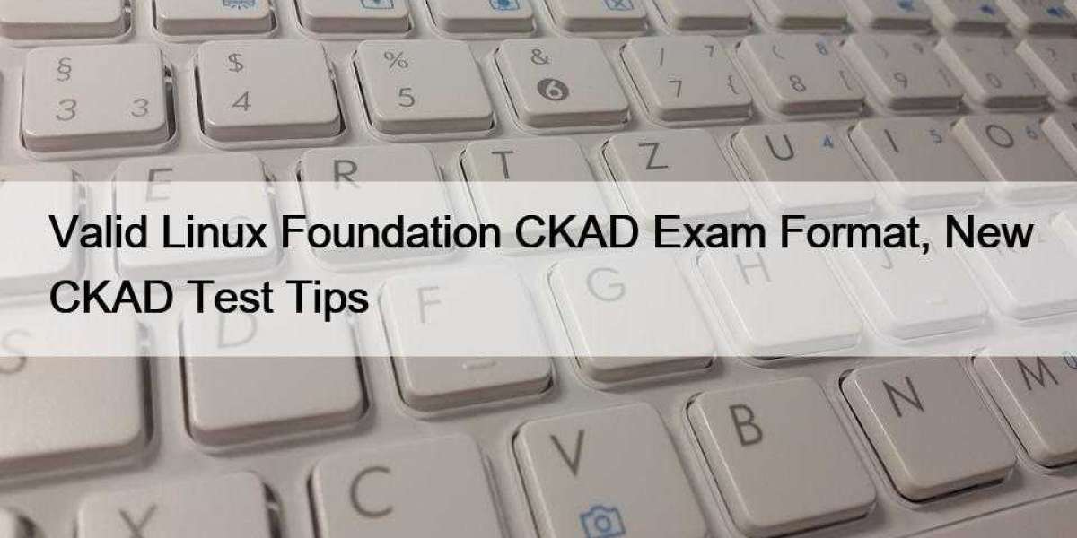 Valid Linux Foundation CKAD Exam Format, New CKAD Test Tips