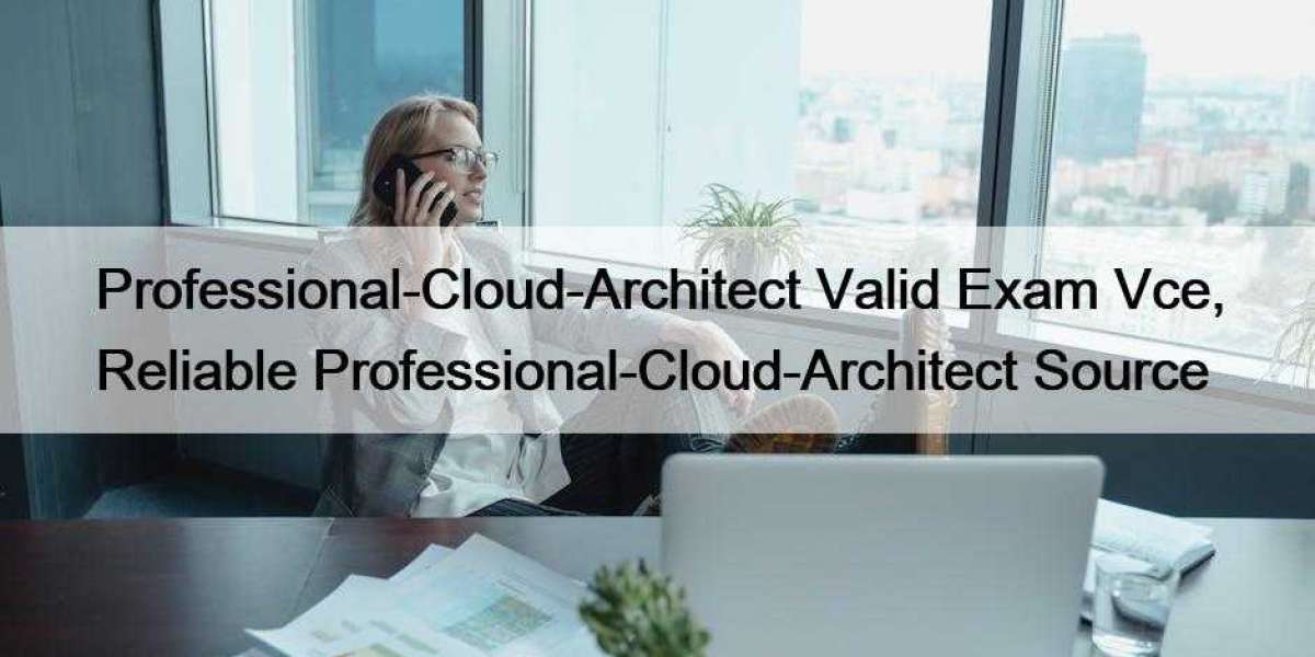 Professional-Cloud-Architect Valid Exam Vce, Reliable Professional-Cloud-Architect Source