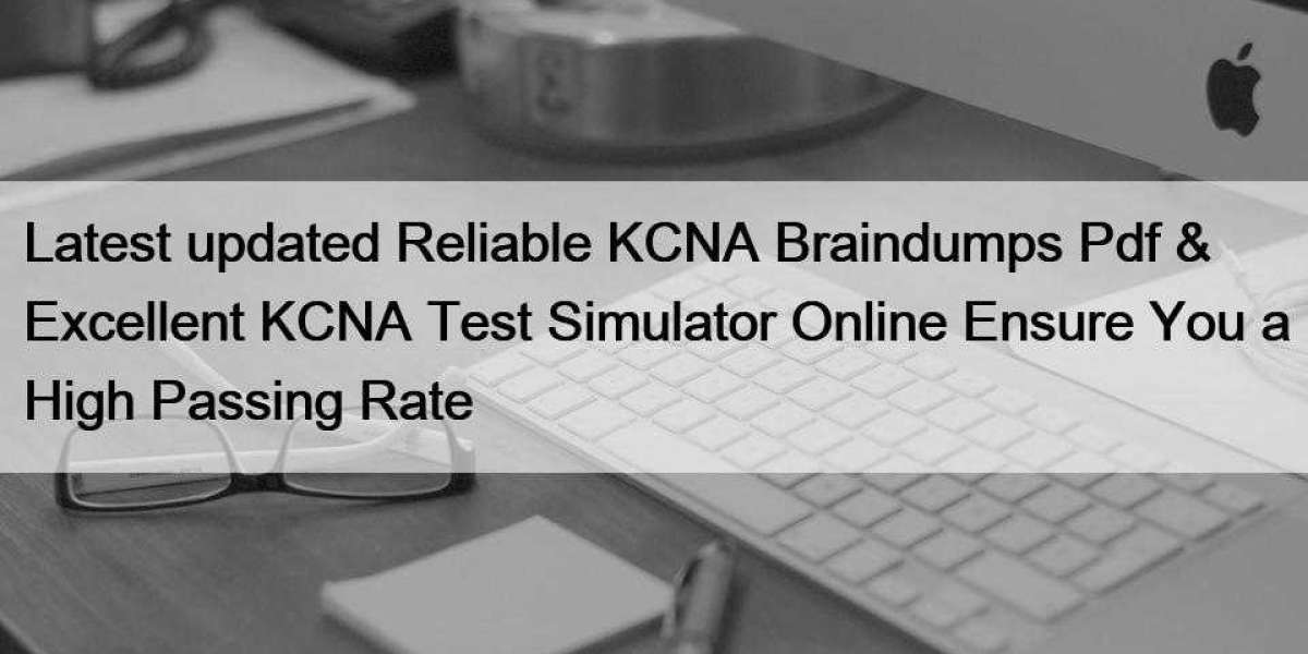 Latest updated Reliable KCNA Braindumps Pdf & Excellent KCNA Test Simulator Online Ensure You a High Passing Rate