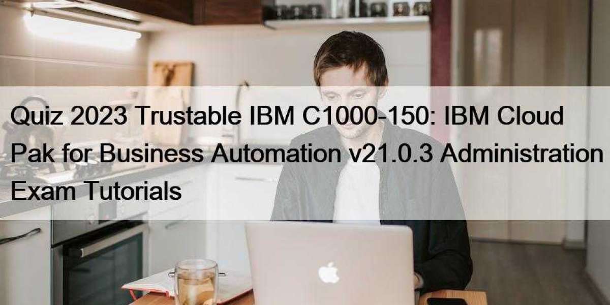 Quiz 2023 Trustable IBM C1000-150: IBM Cloud Pak for Business Automation v21.0.3 Administration Exam Tutorials