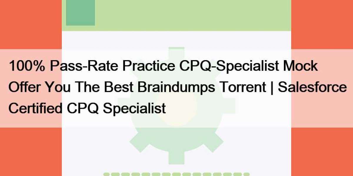 100% Pass-Rate Practice CPQ-Specialist Mock Offer You The Best Braindumps Torrent | Salesforce Certified CPQ Specialist