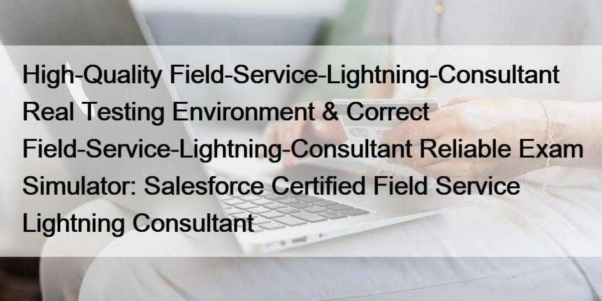 High-Quality Field-Service-Lightning-Consultant Real Testing Environment & Correct Field-Service-Lightning-Consultan