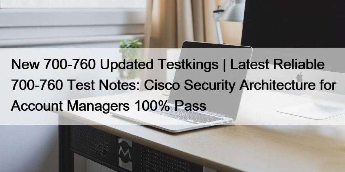 New 700-760 Updated Testkings | Latest Reliable 700-760 Test Notes: Cisco Security Architecture for Account Managers 100