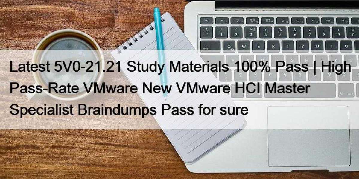 Latest 5V0-21.21 Study Materials 100% Pass | High Pass-Rate VMware New VMware HCI Master Specialist Braindumps Pass for 
