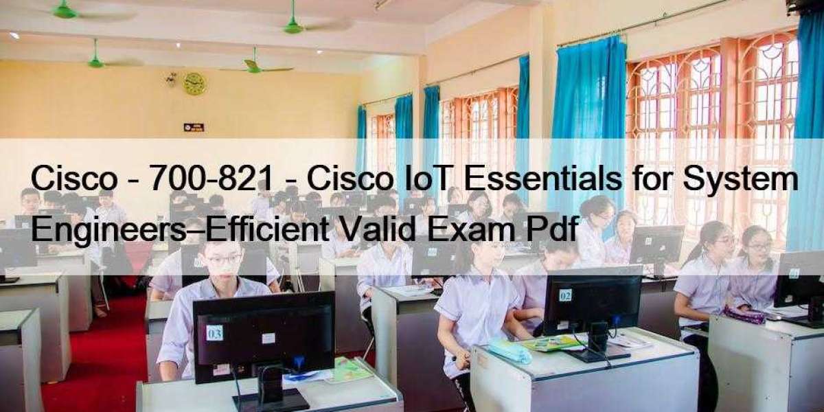 Cisco - 700-821 - Cisco IoT Essentials for System Engineers–Efficient Valid Exam Pdf