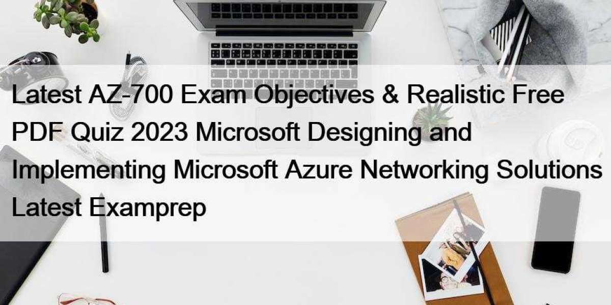 Latest AZ-700 Exam Objectives & Realistic Free PDF Quiz 2023 Microsoft Designing and Implementing Microsoft Azure Ne