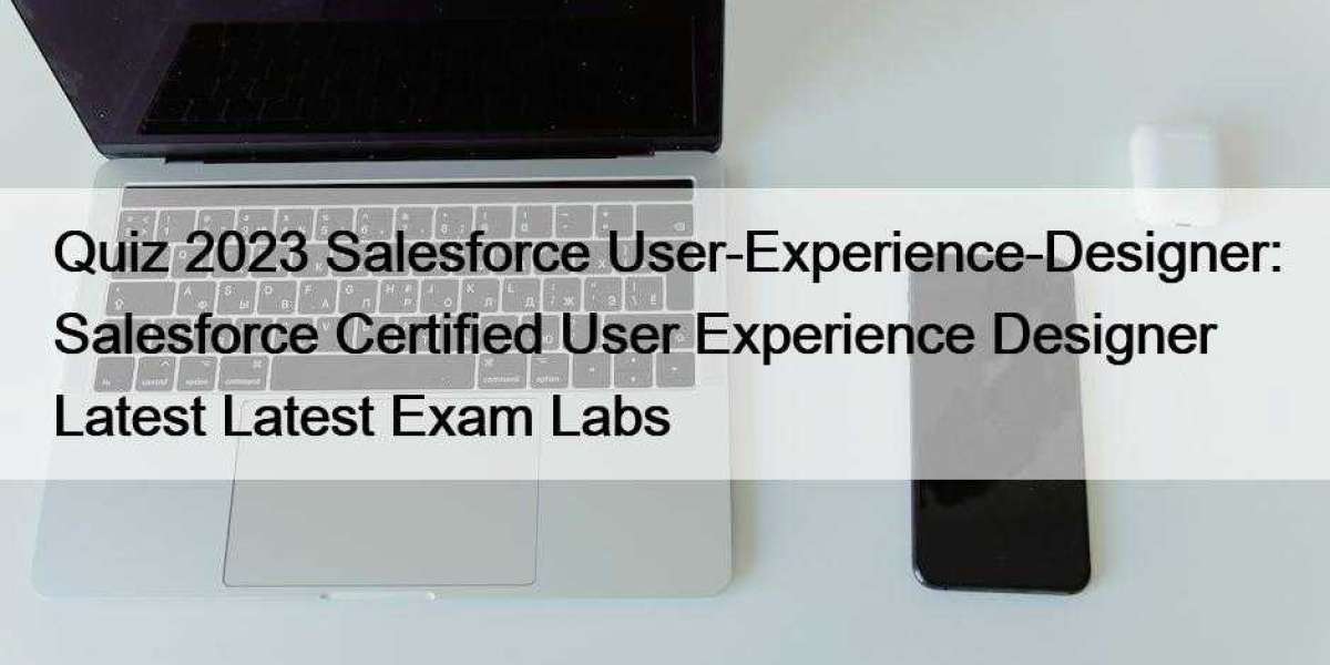 Quiz 2023 Salesforce User-Experience-Designer: Salesforce Certified User Experience Designer Latest Latest Exam Labs