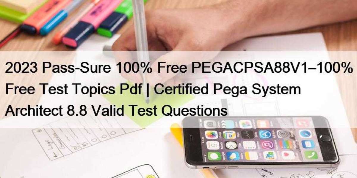 2023 Pass-Sure 100% Free PEGACPSA88V1–100% Free Test Topics Pdf | Certified Pega System Architect 8.8 Valid Test Questio
