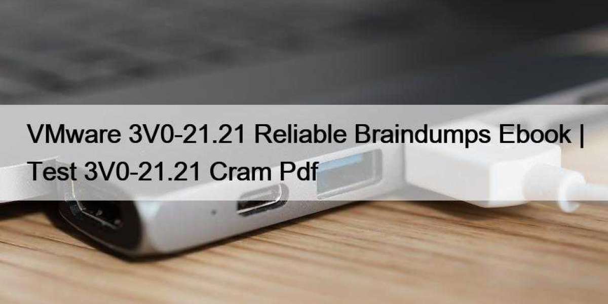 VMware 3V0-21.21 Reliable Braindumps Ebook | Test 3V0-21.21 Cram Pdf
