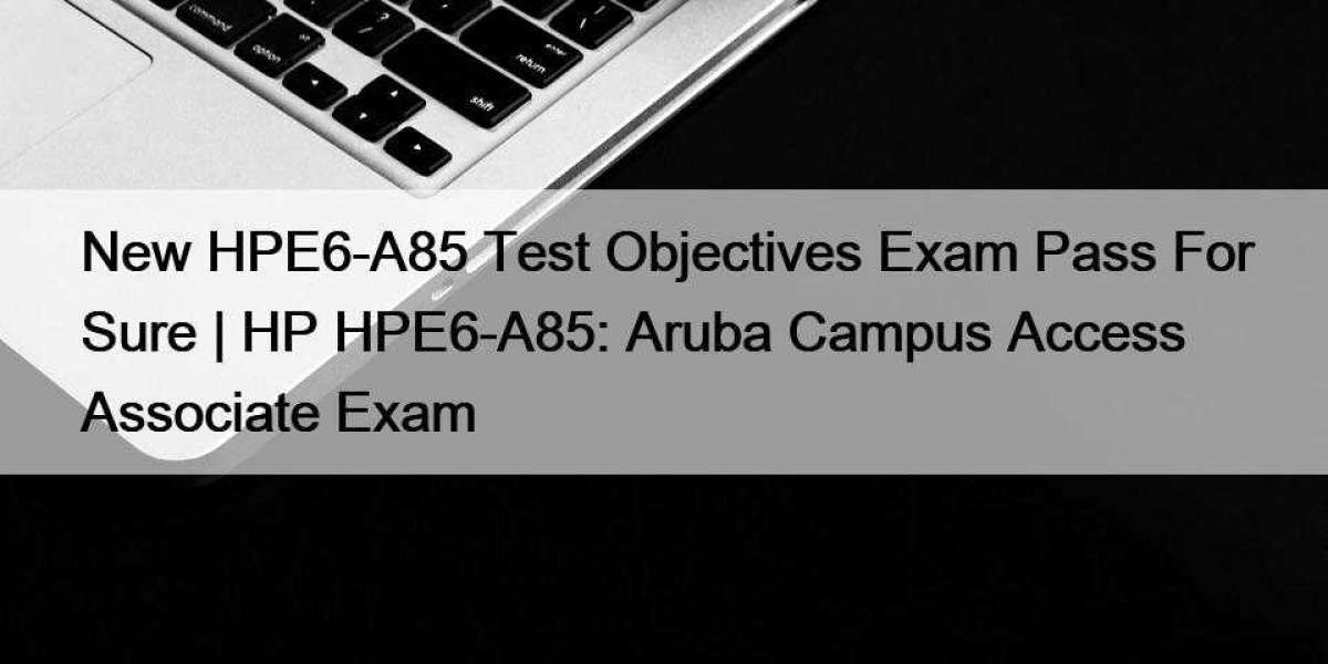 New HPE6-A85 Test Objectives Exam Pass For Sure | HP HPE6-A85: Aruba Campus Access Associate Exam