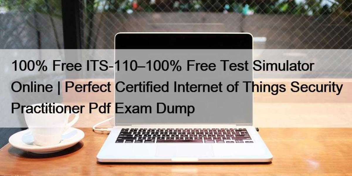 100% Free ITS-110–100% Free Test Simulator Online | Perfect Certified Internet of Things Security Practitioner Pdf Exam 