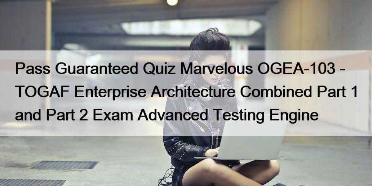 Pass Guaranteed Quiz Marvelous OGEA-103 - TOGAF Enterprise Architecture Combined Part 1 and Part 2 Exam Advanced Testing