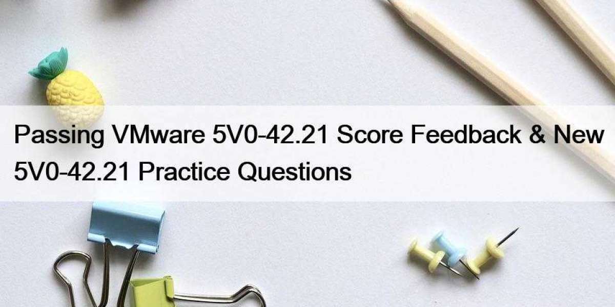 Passing VMware 5V0-42.21 Score Feedback & New 5V0-42.21 Practice Questions