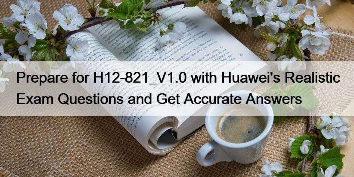 Prepare for H12-821_V1.0 with Huawei's Realistic Exam Questions and Get Accurate Answers