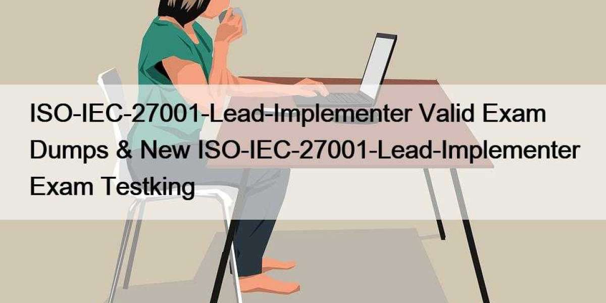 ISO-IEC-27001-Lead-Implementer Valid Exam Dumps & New ISO-IEC-27001-Lead-Implementer Exam Testking