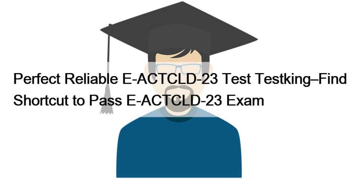Perfect Reliable E-ACTCLD-23 Test Testking–Find Shortcut to Pass E-ACTCLD-23 Exam