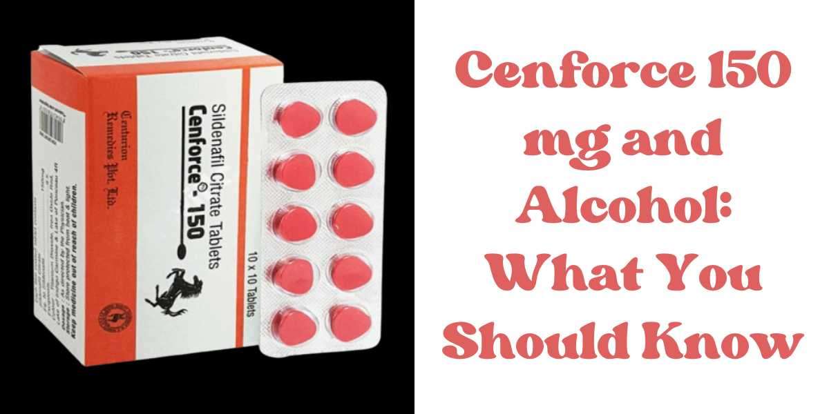 Cenforce 150 mg and Alcohol: What You Should Know