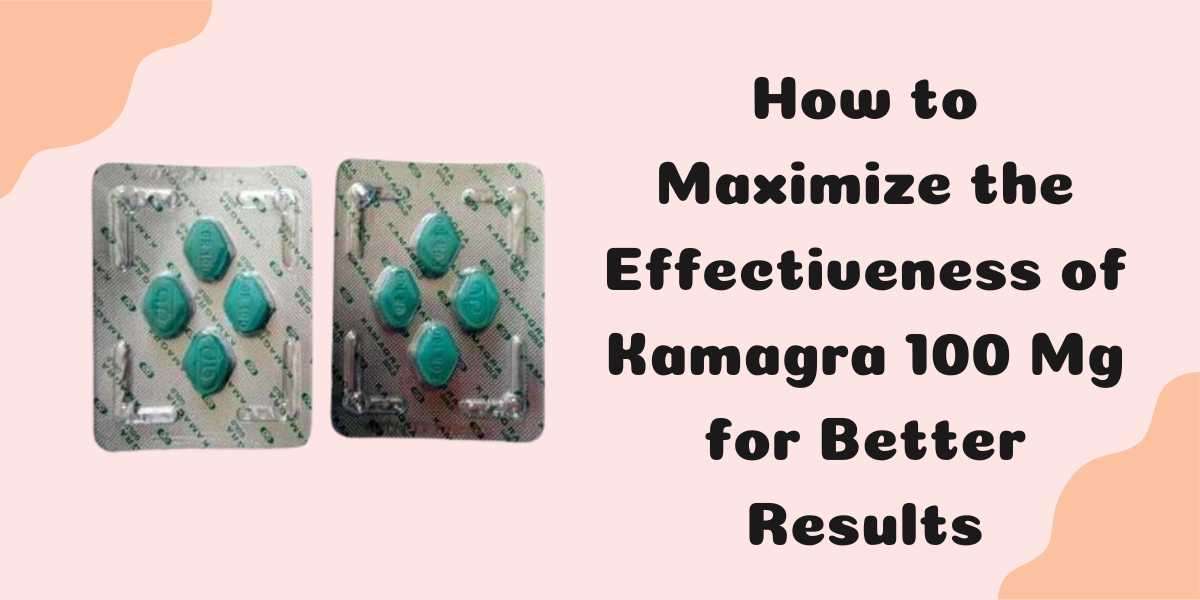 How to Maximize the Effectiveness of Kamagra 100 Mg for Better Results