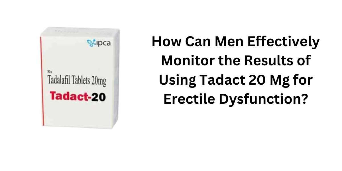 How Can Men Effectively Monitor the Results of Using Tadact 20 Mg for Erectile Dysfunction?