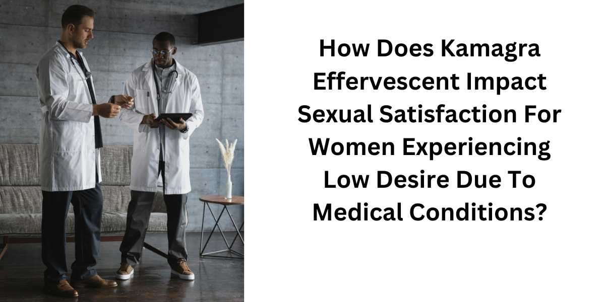 How Does Kamagra Effervescent Impact Sexual Satisfaction For Women Experiencing Low Desire Due To Medical Conditions?