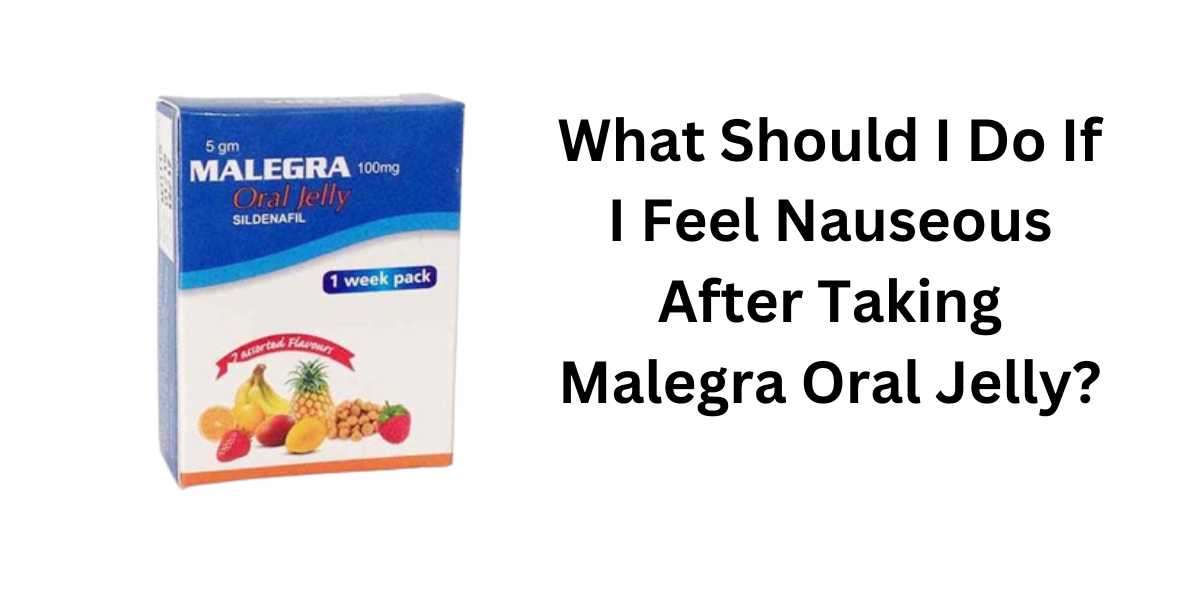 What Should I Do If I Feel Nauseous After Taking Malegra Oral Jelly?