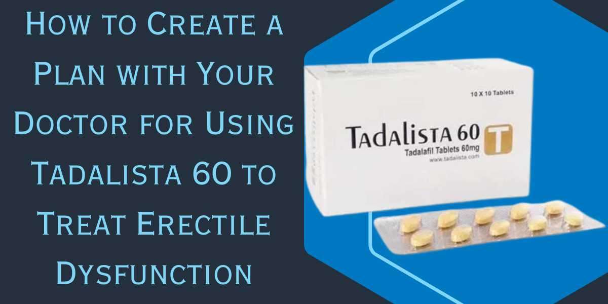 How to Create a Plan with Your Doctor for Using Tadalista 60 to Treat Erectile Dysfunction