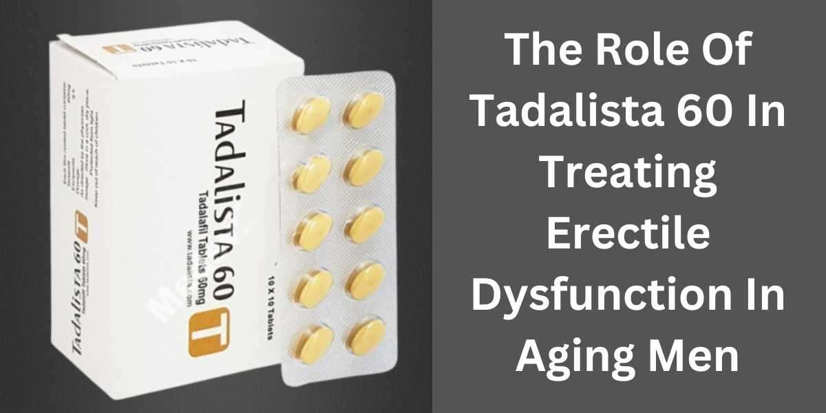 The Role Of Tadalista 60 In Treating Erectile Dysfunction In Aging Men