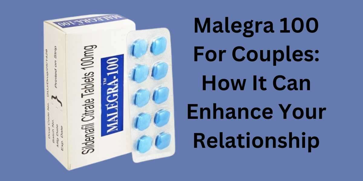 Malegra 100 For Couples: How It Can Enhance Your Relationship