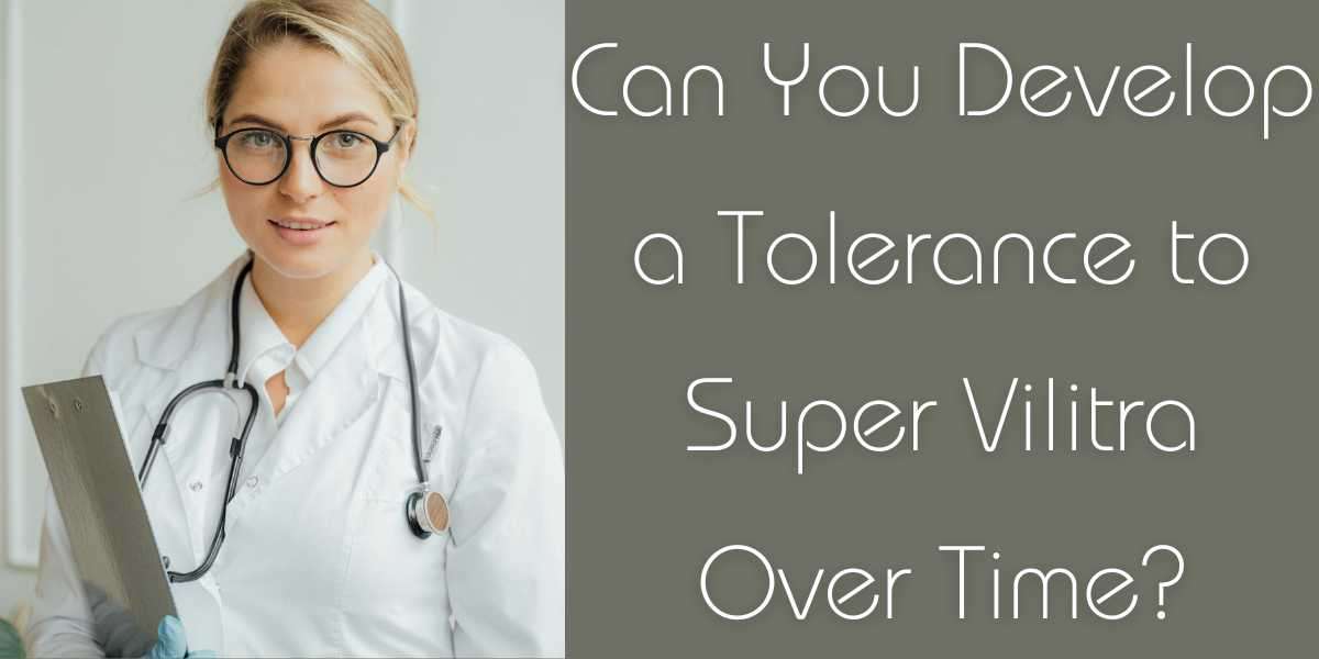 Can You Develop a Tolerance to Super Vilitra Over Time?